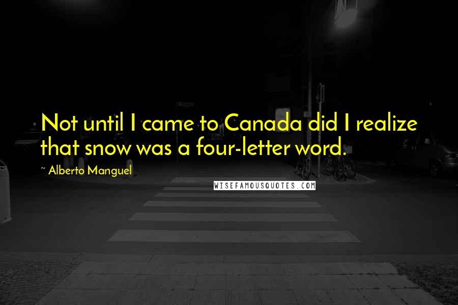 Alberto Manguel Quotes: Not until I came to Canada did I realize that snow was a four-letter word.