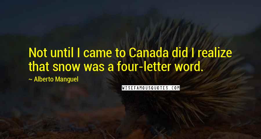 Alberto Manguel Quotes: Not until I came to Canada did I realize that snow was a four-letter word.