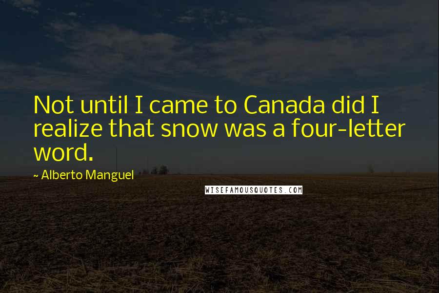 Alberto Manguel Quotes: Not until I came to Canada did I realize that snow was a four-letter word.