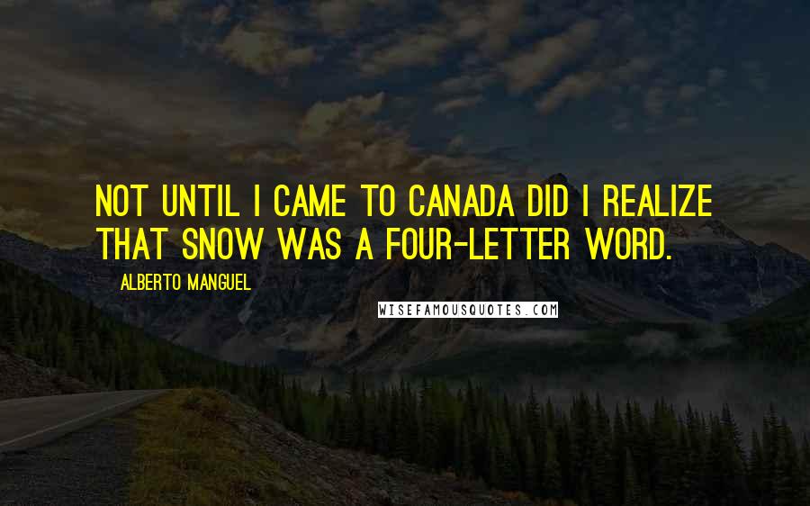 Alberto Manguel Quotes: Not until I came to Canada did I realize that snow was a four-letter word.