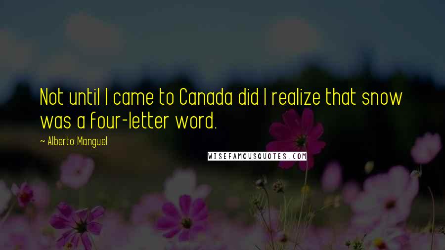 Alberto Manguel Quotes: Not until I came to Canada did I realize that snow was a four-letter word.