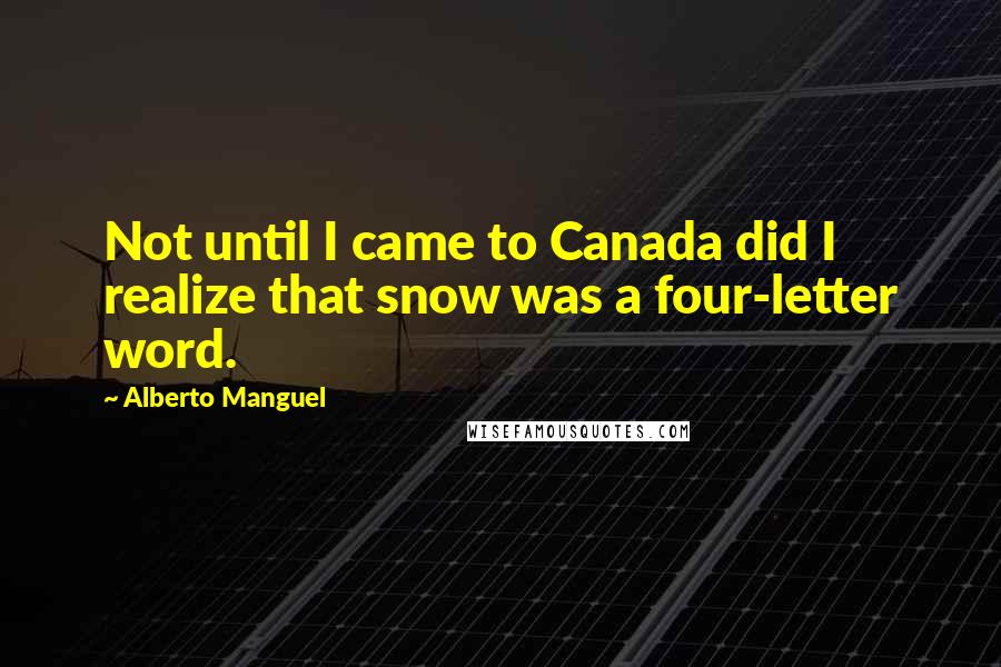 Alberto Manguel Quotes: Not until I came to Canada did I realize that snow was a four-letter word.