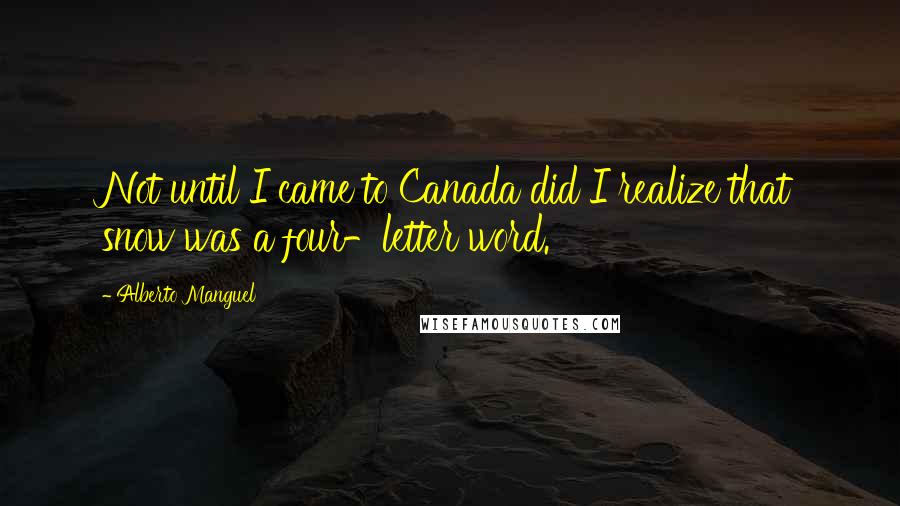 Alberto Manguel Quotes: Not until I came to Canada did I realize that snow was a four-letter word.