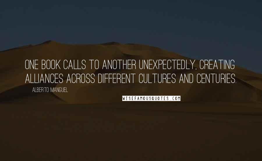 Alberto Manguel Quotes: One book calls to another unexpectedly, creating alliances across different cultures and centuries.