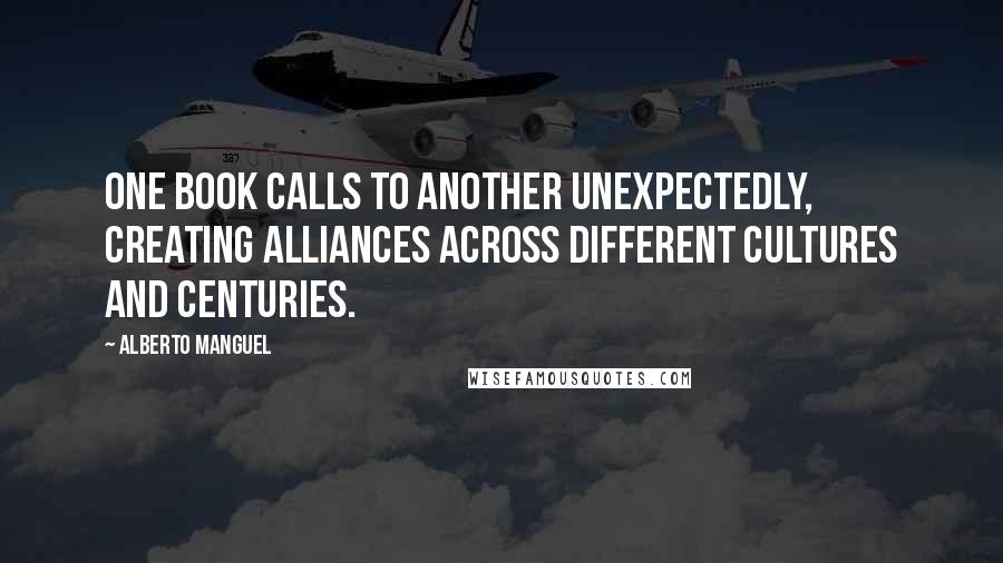 Alberto Manguel Quotes: One book calls to another unexpectedly, creating alliances across different cultures and centuries.