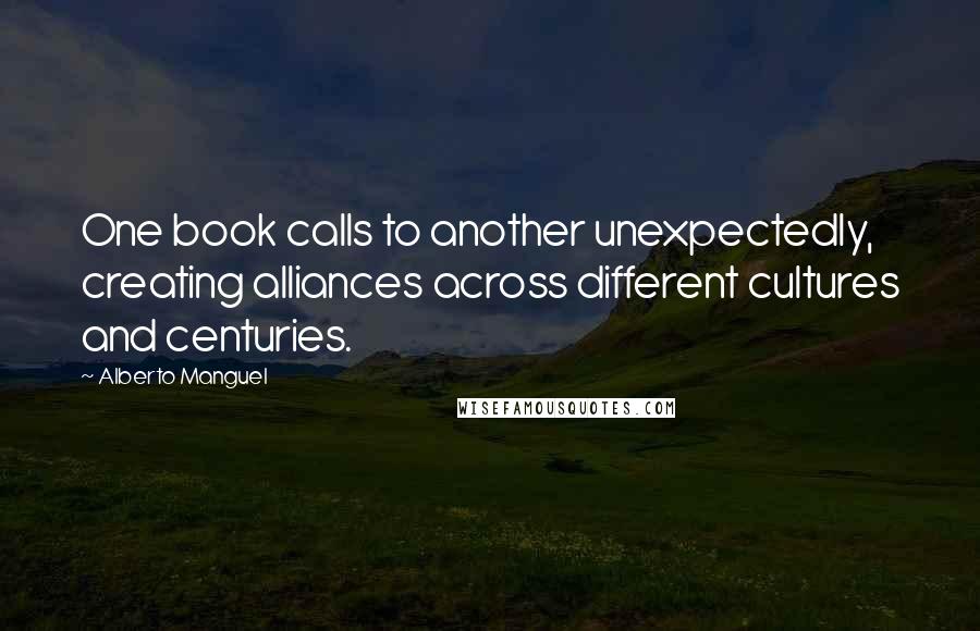 Alberto Manguel Quotes: One book calls to another unexpectedly, creating alliances across different cultures and centuries.