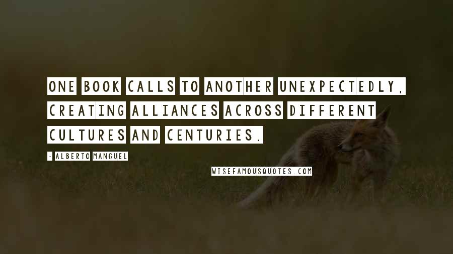 Alberto Manguel Quotes: One book calls to another unexpectedly, creating alliances across different cultures and centuries.