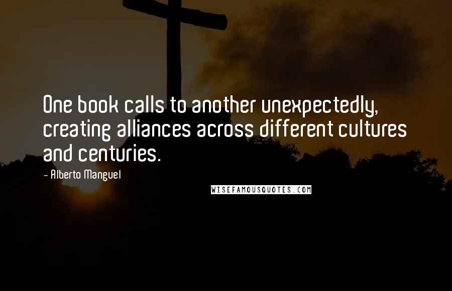 Alberto Manguel Quotes: One book calls to another unexpectedly, creating alliances across different cultures and centuries.