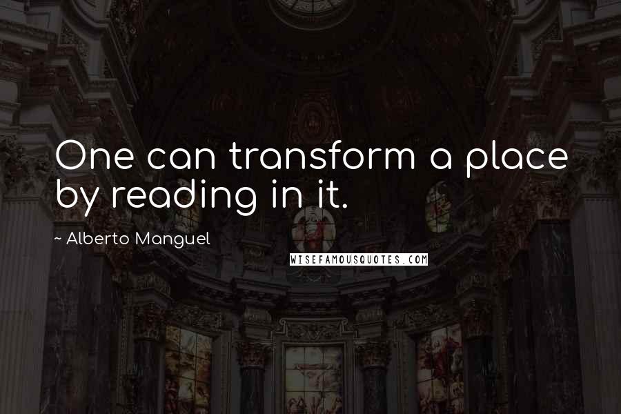 Alberto Manguel Quotes: One can transform a place by reading in it.