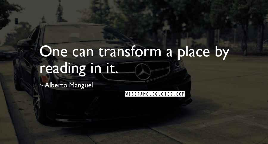 Alberto Manguel Quotes: One can transform a place by reading in it.