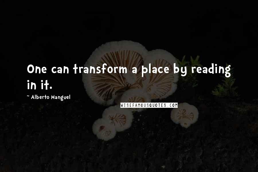 Alberto Manguel Quotes: One can transform a place by reading in it.