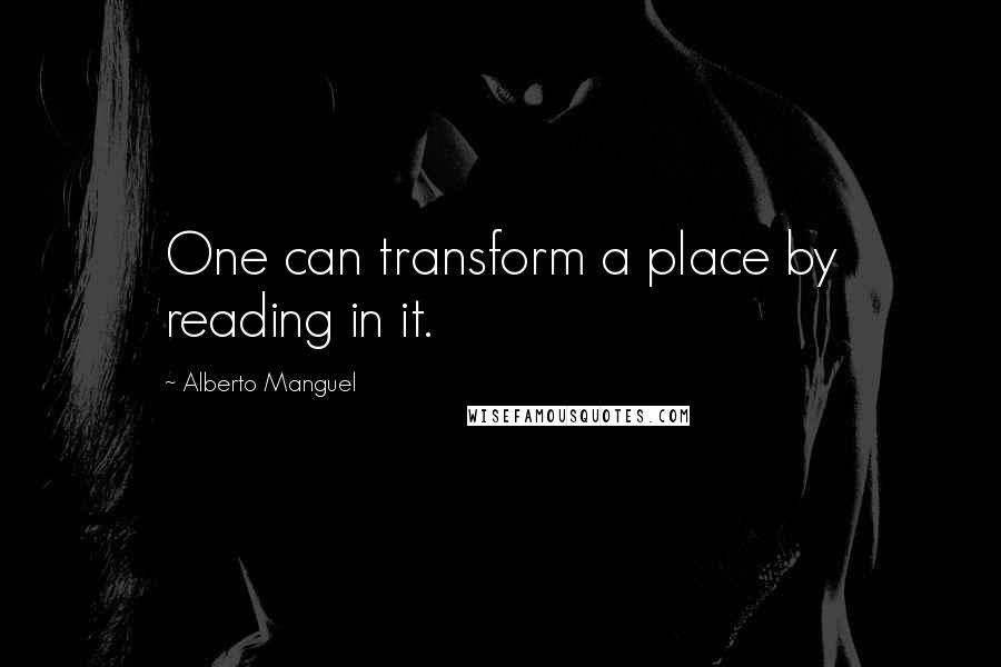 Alberto Manguel Quotes: One can transform a place by reading in it.