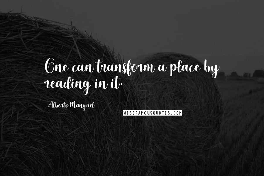 Alberto Manguel Quotes: One can transform a place by reading in it.