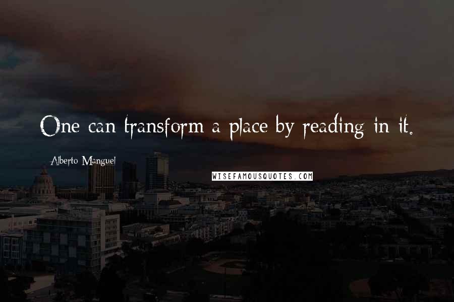 Alberto Manguel Quotes: One can transform a place by reading in it.