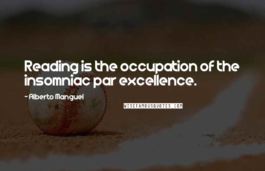 Alberto Manguel Quotes: Reading is the occupation of the insomniac par excellence.