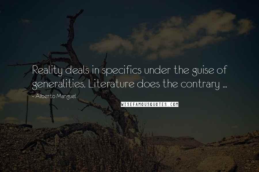 Alberto Manguel Quotes: Reality deals in specifics under the guise of generalities. Literature does the contrary ...