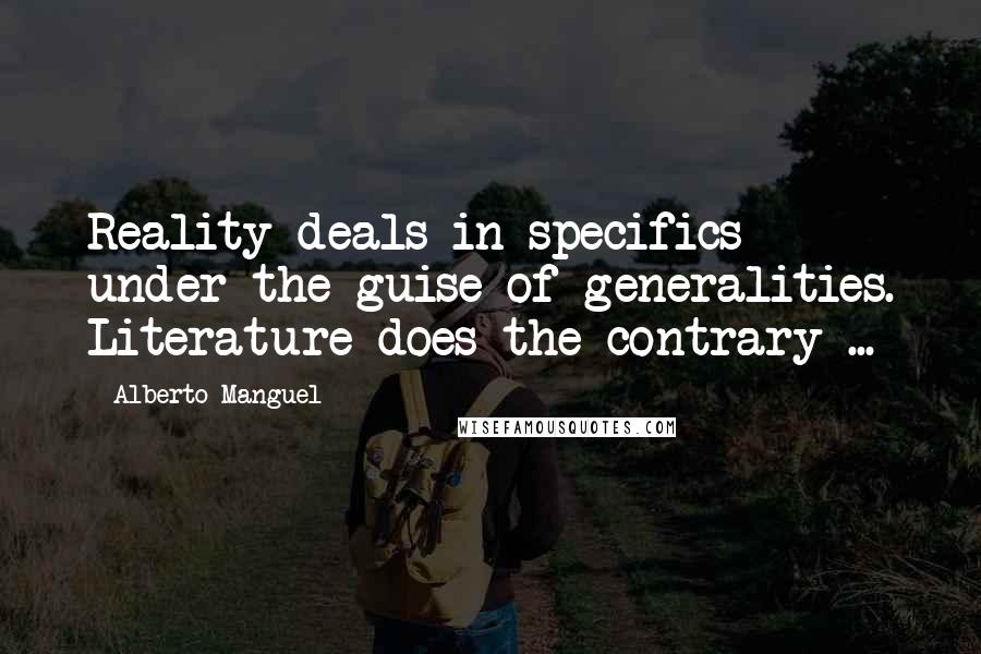 Alberto Manguel Quotes: Reality deals in specifics under the guise of generalities. Literature does the contrary ...