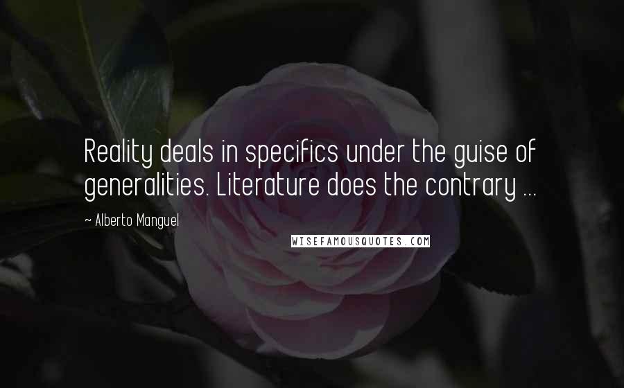 Alberto Manguel Quotes: Reality deals in specifics under the guise of generalities. Literature does the contrary ...