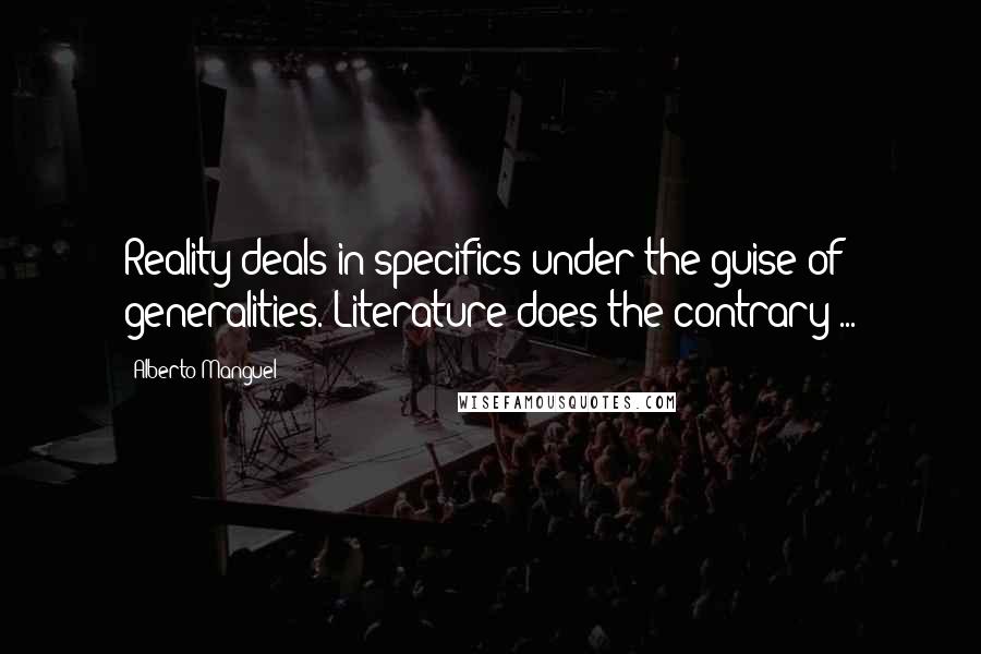 Alberto Manguel Quotes: Reality deals in specifics under the guise of generalities. Literature does the contrary ...