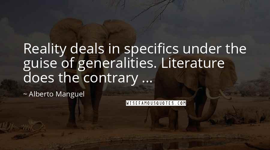 Alberto Manguel Quotes: Reality deals in specifics under the guise of generalities. Literature does the contrary ...