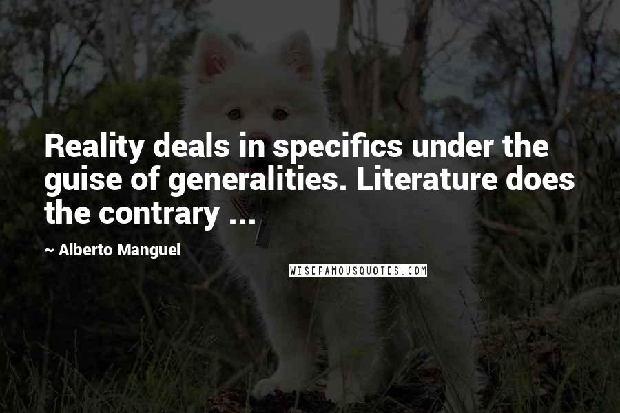 Alberto Manguel Quotes: Reality deals in specifics under the guise of generalities. Literature does the contrary ...