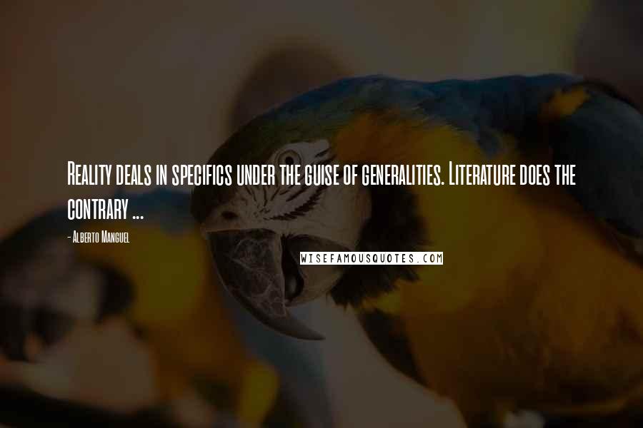 Alberto Manguel Quotes: Reality deals in specifics under the guise of generalities. Literature does the contrary ...