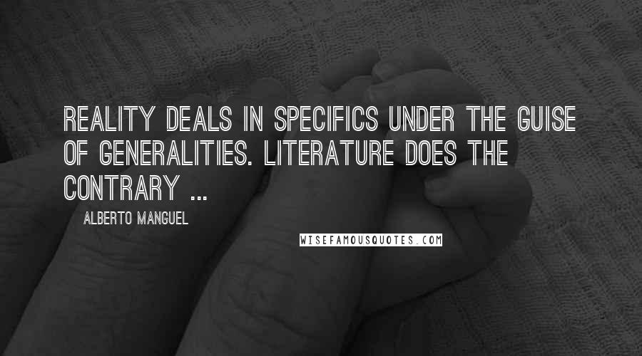 Alberto Manguel Quotes: Reality deals in specifics under the guise of generalities. Literature does the contrary ...