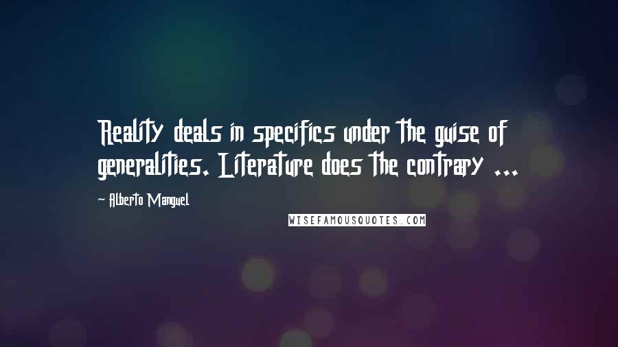 Alberto Manguel Quotes: Reality deals in specifics under the guise of generalities. Literature does the contrary ...