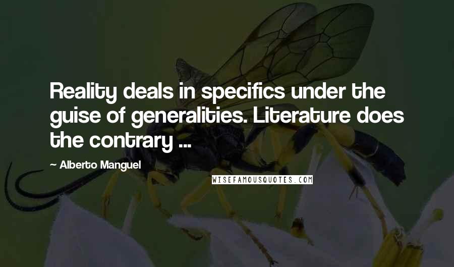 Alberto Manguel Quotes: Reality deals in specifics under the guise of generalities. Literature does the contrary ...