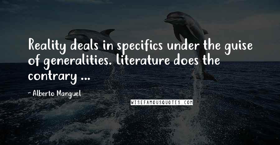 Alberto Manguel Quotes: Reality deals in specifics under the guise of generalities. Literature does the contrary ...