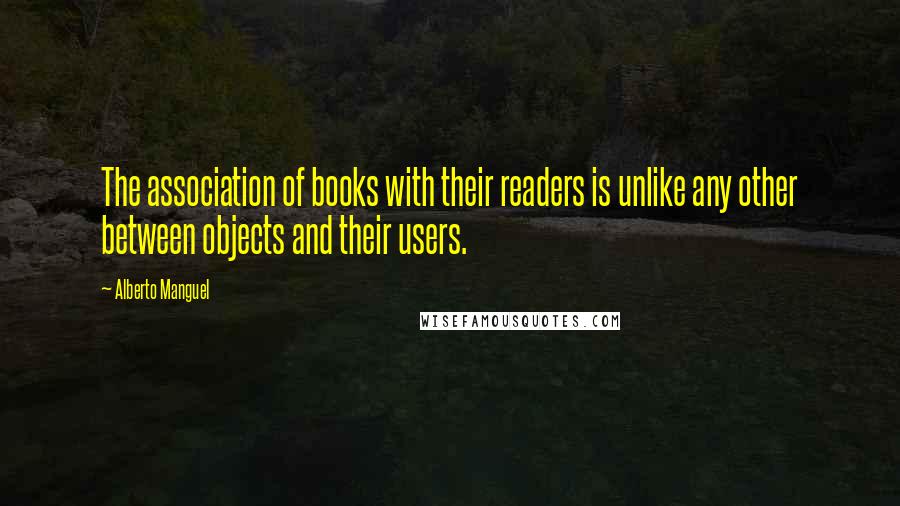 Alberto Manguel Quotes: The association of books with their readers is unlike any other between objects and their users.