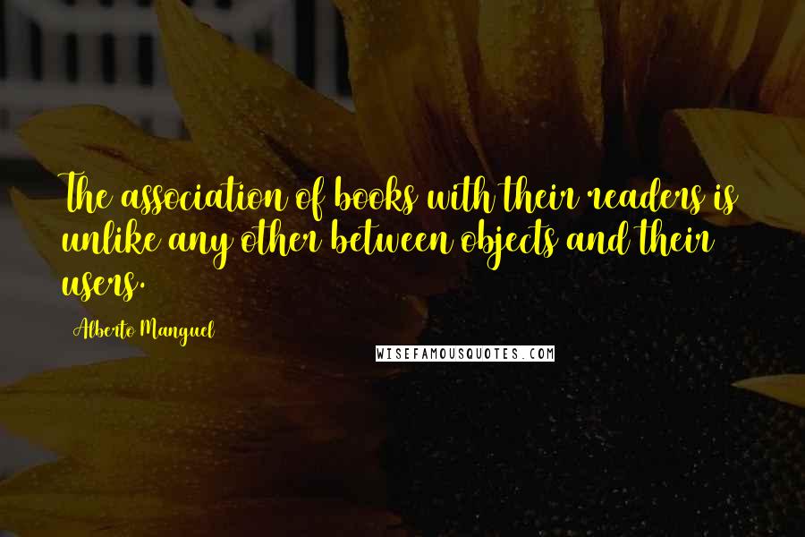 Alberto Manguel Quotes: The association of books with their readers is unlike any other between objects and their users.