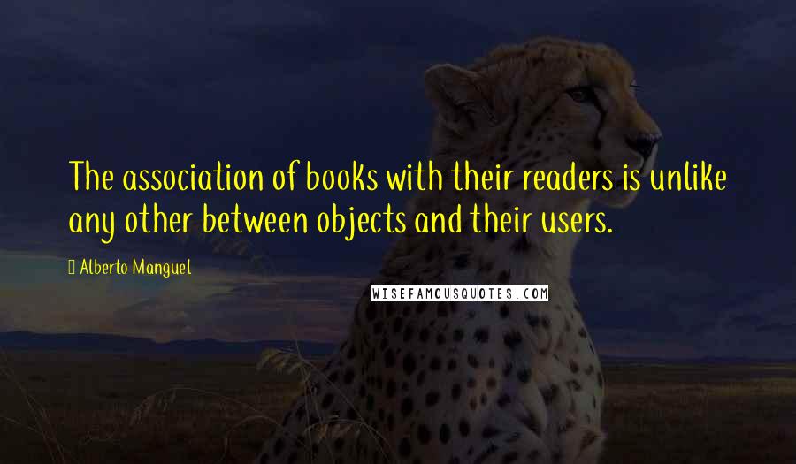 Alberto Manguel Quotes: The association of books with their readers is unlike any other between objects and their users.