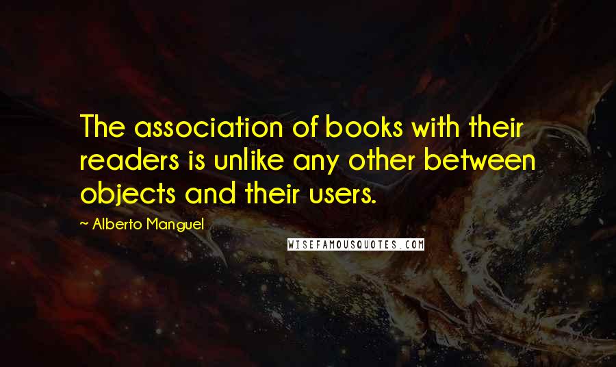 Alberto Manguel Quotes: The association of books with their readers is unlike any other between objects and their users.