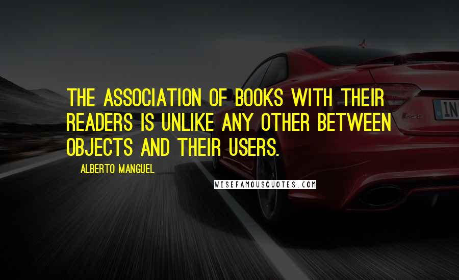 Alberto Manguel Quotes: The association of books with their readers is unlike any other between objects and their users.