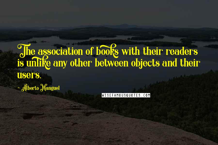 Alberto Manguel Quotes: The association of books with their readers is unlike any other between objects and their users.