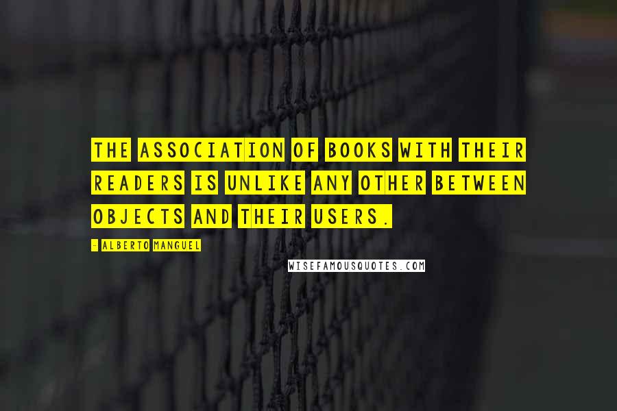 Alberto Manguel Quotes: The association of books with their readers is unlike any other between objects and their users.