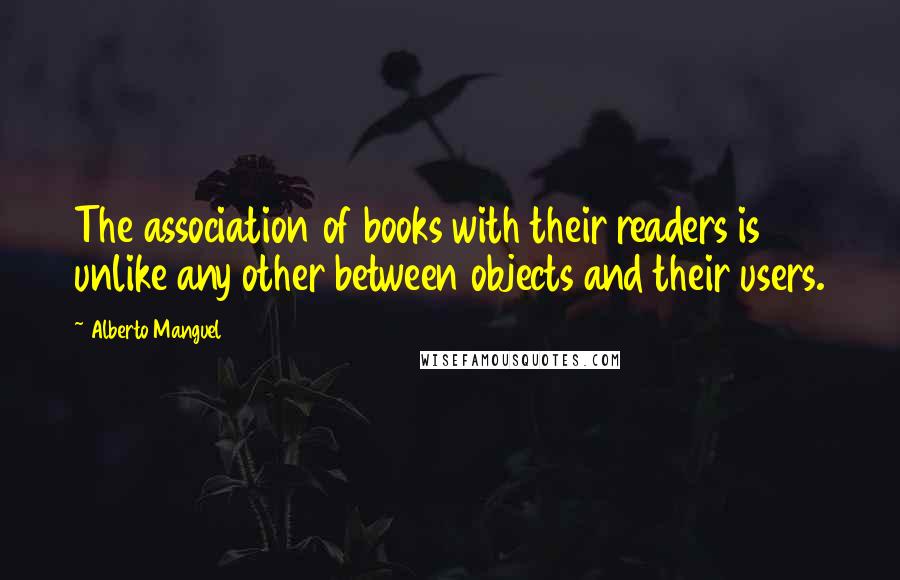 Alberto Manguel Quotes: The association of books with their readers is unlike any other between objects and their users.