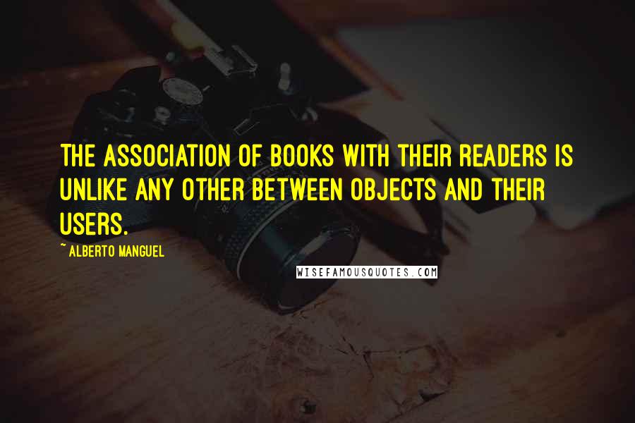 Alberto Manguel Quotes: The association of books with their readers is unlike any other between objects and their users.