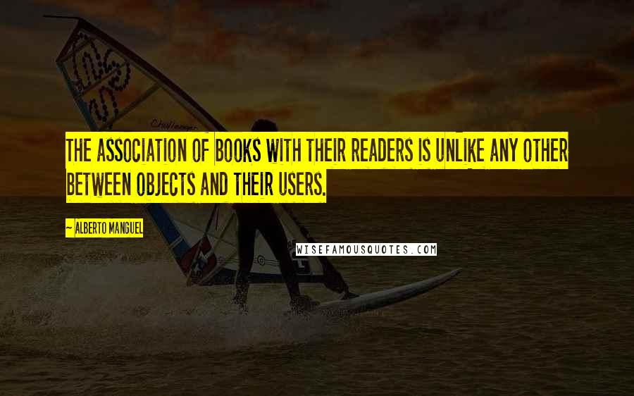 Alberto Manguel Quotes: The association of books with their readers is unlike any other between objects and their users.