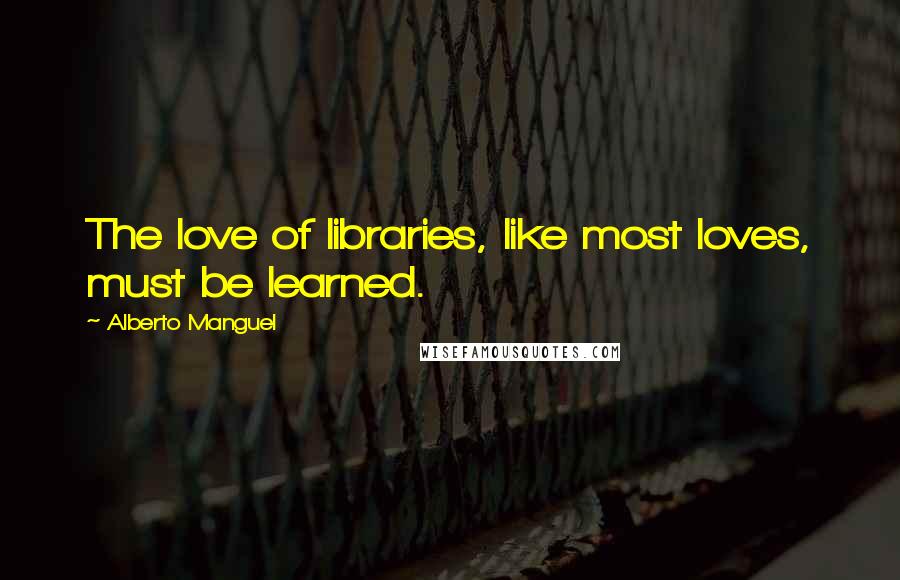 Alberto Manguel Quotes: The love of libraries, like most loves, must be learned.