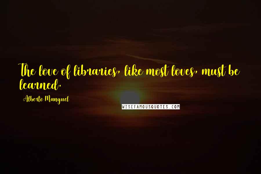 Alberto Manguel Quotes: The love of libraries, like most loves, must be learned.