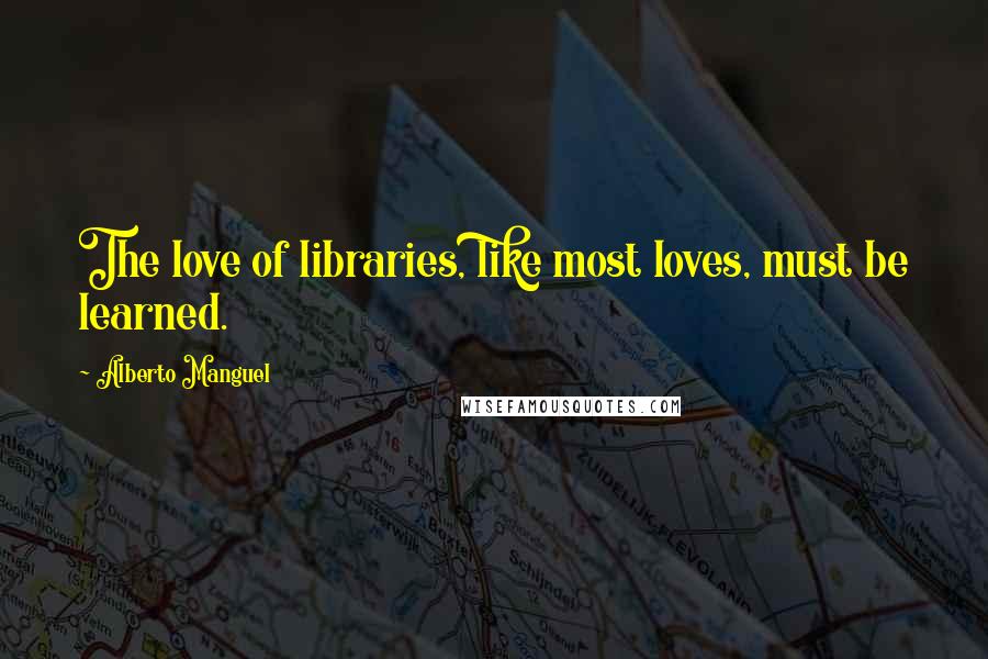 Alberto Manguel Quotes: The love of libraries, like most loves, must be learned.