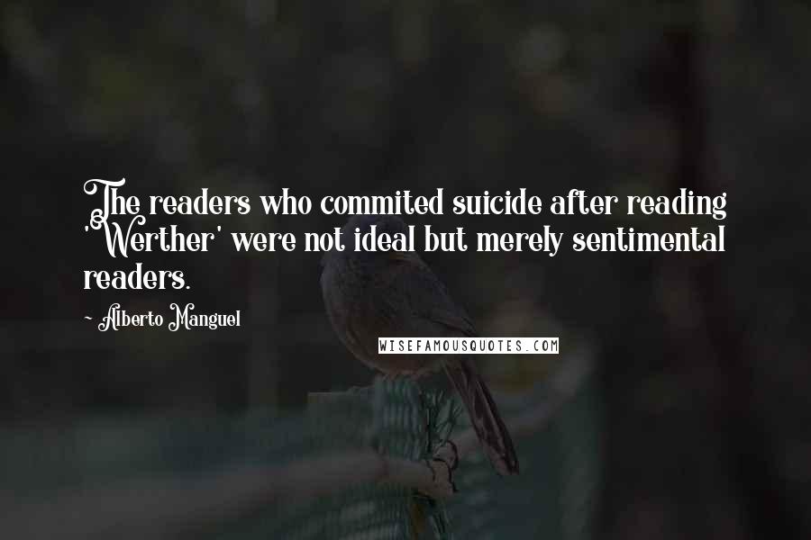 Alberto Manguel Quotes: The readers who commited suicide after reading 'Werther' were not ideal but merely sentimental readers.