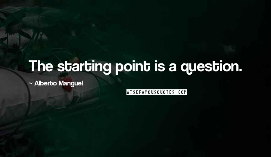 Alberto Manguel Quotes: The starting point is a question.