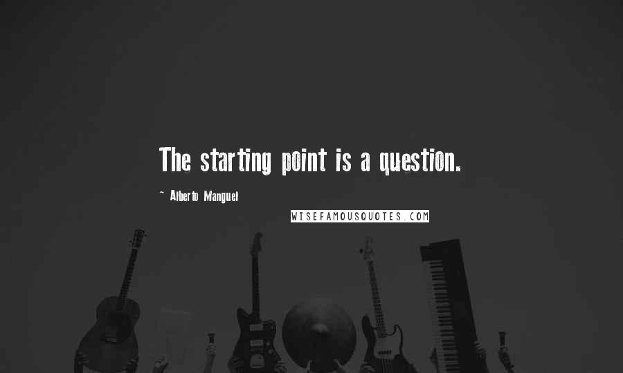 Alberto Manguel Quotes: The starting point is a question.