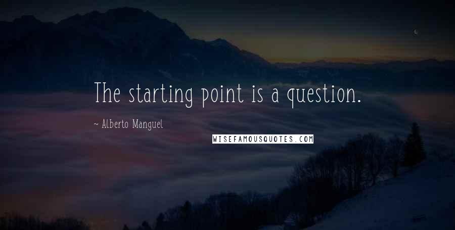 Alberto Manguel Quotes: The starting point is a question.