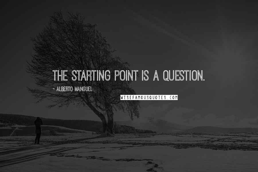 Alberto Manguel Quotes: The starting point is a question.