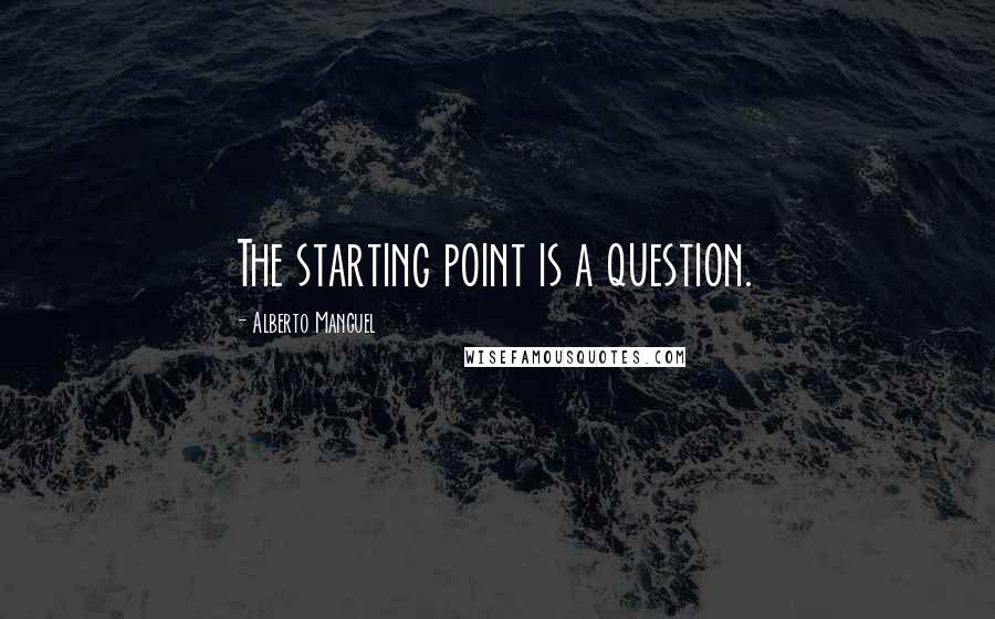 Alberto Manguel Quotes: The starting point is a question.