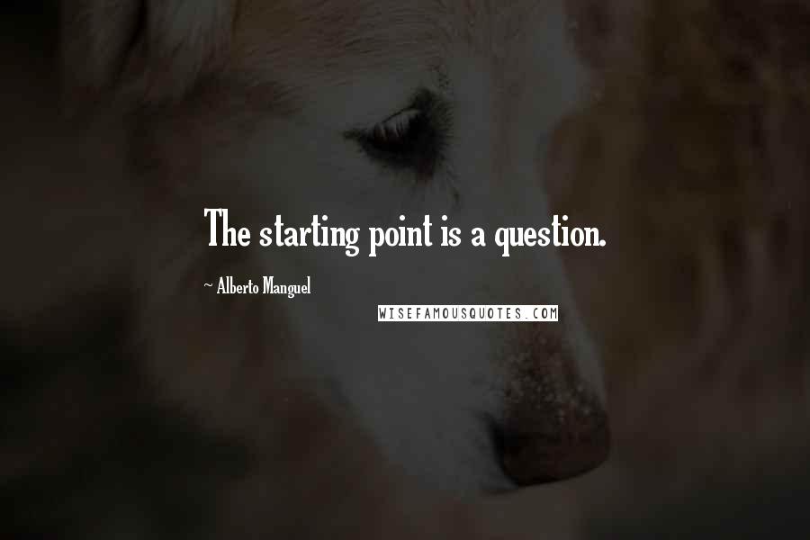 Alberto Manguel Quotes: The starting point is a question.